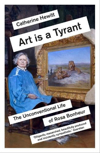 Art is a Tyrant: The Unconventional Life of Rosa Bonheur by Catherine Hewitt