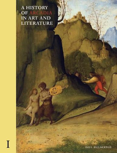 A History of Arcadia in Art and Literature: Volume I: Earlier Renaissance by Paul Holberton