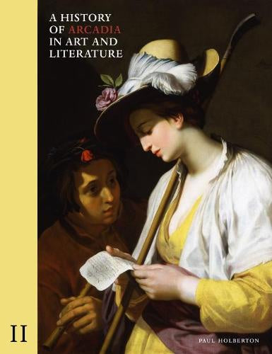 A History of Arcadia in Art and Literature: Volume II: Later Renaissance, Baroque and Neoclassicism by Paul Holberton